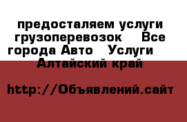 предосталяем услуги грузоперевозок  - Все города Авто » Услуги   . Алтайский край